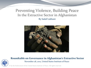 Preventing Violence, Building Peace
In the Extractive Sector in Afghanistan
By Sadaf Lakhani

Roundtable on Governance in Afghanistan’s Extractive Sector
November 28, 2012, United States Institute of Peace
© by the Endowment of the United States Institute of Peace. All rights reserved.

 