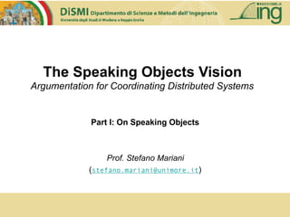 The Speaking Objects Vision
Argumentation for Coordinating Distributed Systems
Part I: On Speaking Objects
Prof. Stefano Mariani
(stefano.mariani@unimore.it)
 
