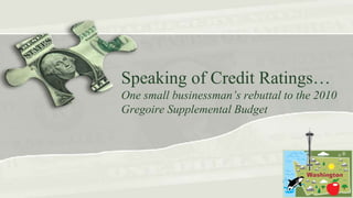 Speaking of Credit Ratings… One small businessman’s rebuttal to the 2010 Gregoire Supplemental Budget 