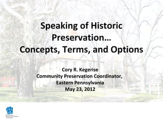 Speaking of Historic
      Preservation…
Concepts, Terms, and Options
            Cory R. Kegerise
   Community Preservation Coordinator,
         Eastern Pennsylvania
             May 23, 2012
 