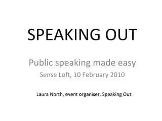SPEAKING OUT Public speaking made easy Sense Loft, 10 February 2010 Laura North, event organiser, Speaking Out 