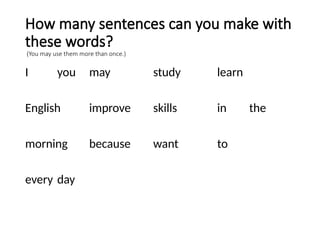 How many sentences can you make with
these words?
(You may use them more than once.)
I you may study learn
English improve skills in the
morning because want to
every day
 