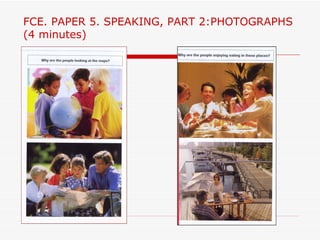 FCE. PAPER 5. SPEAKING, PART 2:PHOTOGRAPHS
(4 minutes)
 