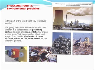 SPEAKING, PART 3. 
Environmental problems. 
In this part of the text I want you to discuss 
together. 
I’m going to explai...
