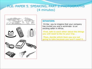 FCE. PAPER 5. SPEAKING, PART 2:PHOTOGRAPHS 
(4 minutes) 
SITUATION: 
I’d like you to imagine that your company 
has invite...