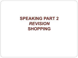 SPEAKING PART 2 
REVISION 
SHOPPING 
 