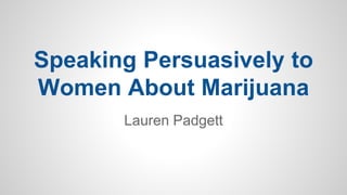 Speaking Persuasively to
Women About Marijuana
Lauren Padgett
 