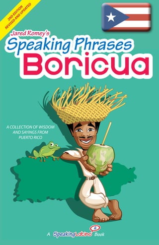 Boricua
Speaking Phrases
Jared Romey’s
A COLLECTION OF WISDOM
AND SAYINGS FROM
PUERTO RICO
A Book
2ND
EDITION
REVISED
AND
UPDATED
 