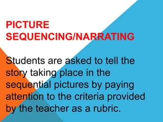 PICTURE
SEQUENCING/NARRATING
Students are asked to tell the
story taking place in the
sequential pictures by paying
attention to the criteria provided
by the teacher as a rubric.
 