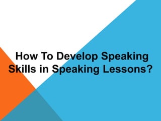 How To Develop Speaking
Skills in Speaking Lessons?
 