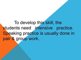 To develop this skill, the
students need intensive practice.
Speaking practice is usually done in
pair & group work.
 