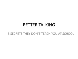 BETTER TALKING
3 SECRETS THEY DON’T TEACH YOU AT SCHOOL
 
