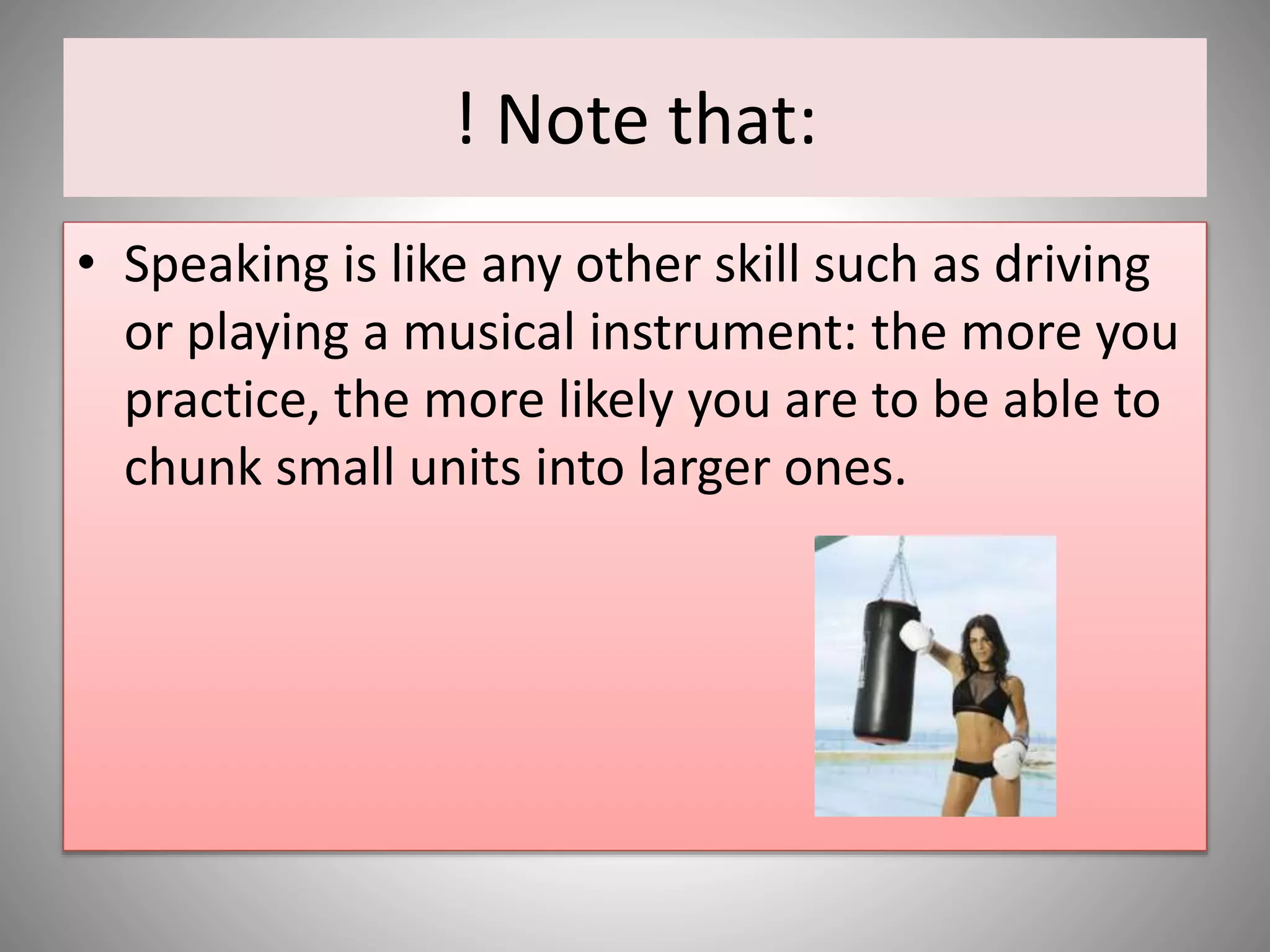 ! Note that:
• Speaking is like any other skill such as driving
or playing a musical instrument: the more you
practice, the more likely you are to be able to
chunk small units into larger ones.
 