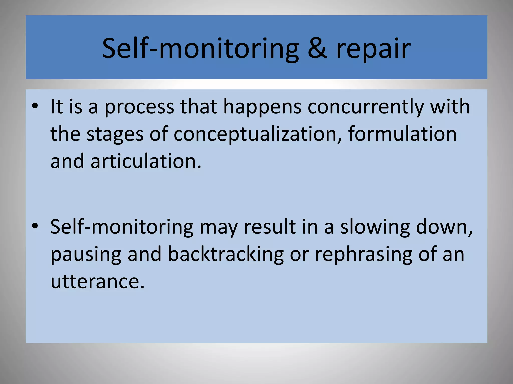 Self-monitoring & repair
• It is a process that happens concurrently with
the stages of conceptualization, formulation
and articulation.
• Self-monitoring may result in a slowing down,
pausing and backtracking or rephrasing of an
utterance.
 