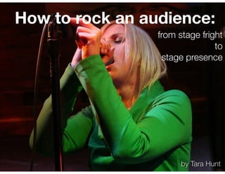 How to rock an audience:
                 from stage fright
                                to
                  stage presence




                       by Tara Hunt
 