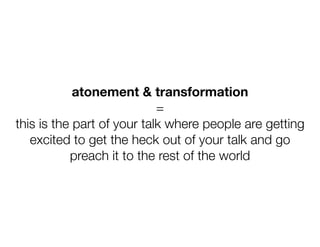 atonement & transformation
                            =
this is the part of your talk where people are getting
   excited...