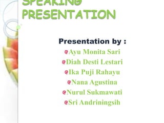 Presentation by :
Ayu Monita Sari
Diah Desti Lestari
Ika Puji Rahayu
Nana Agustina
Nurul Sukmawati
Sri Andriningsih
SPEAKING
PRESENTATION
 