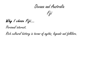 Oceana and Australia Fiji Why I chose Fiji... Personal interest. Rich cultural history in terms of myths, legends and folklore. 