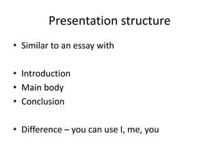 Presentation structure
• Similar to an essay with
• Introduction
• Main body
• Conclusion
• Difference – you can use I, me, you