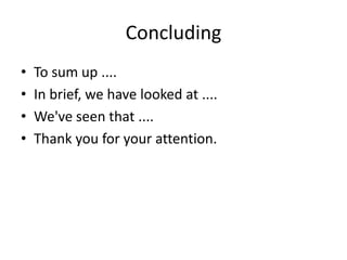 Concluding
• To sum up ....
• In brief, we have looked at ....
• We've seen that ....
• Thank you for your attention.