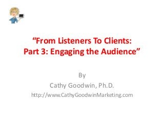 “From Listeners To Clients:
Part 3: Engaging the Audience”
By
Cathy Goodwin, Ph.D.
http://www.CathyGoodwinMarketing.com
 