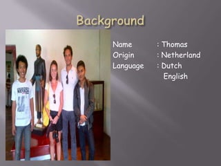 Name
Origin
Language

: Thomas
: Netherland
: Dutch
English

 
