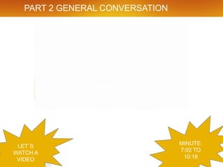 PART 2 GENERAL CONVERSATION
LET´S
WATCH A
VIDEO
MINUTE:
7:02 TO
10:16
 