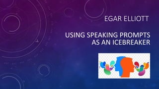 EGAR ELLIOTT
USING SPEAKING PROMPTS
AS AN ICEBREAKER
 
