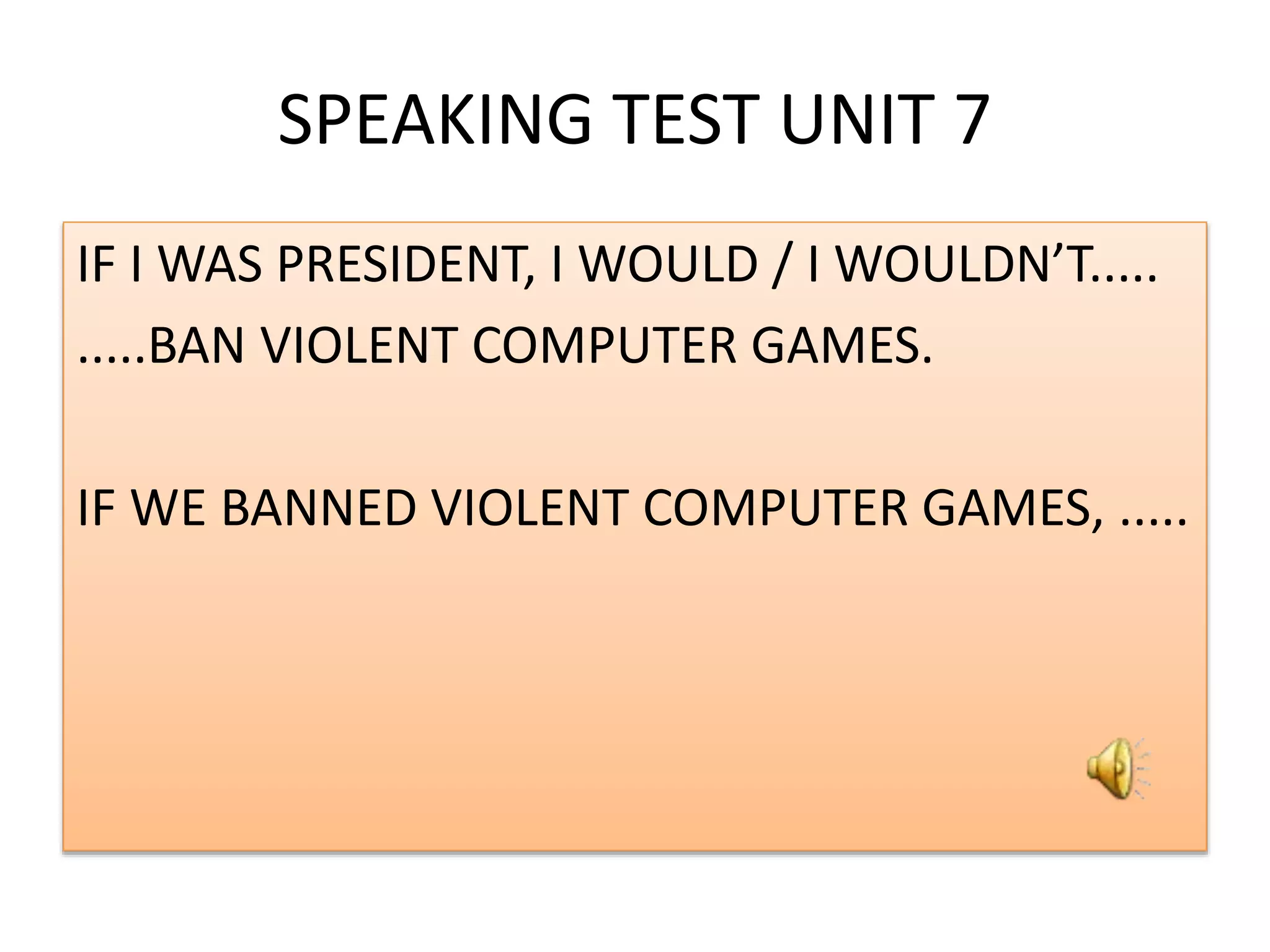 SPEAKING TEST UNIT 7
IF I WAS PRESIDENT, I WOULD / I WOULDN’T.....
.....BAN VIOLENT COMPUTER GAMES.
IF WE BANNED VIOLENT COMPUTER GAMES, .....
 