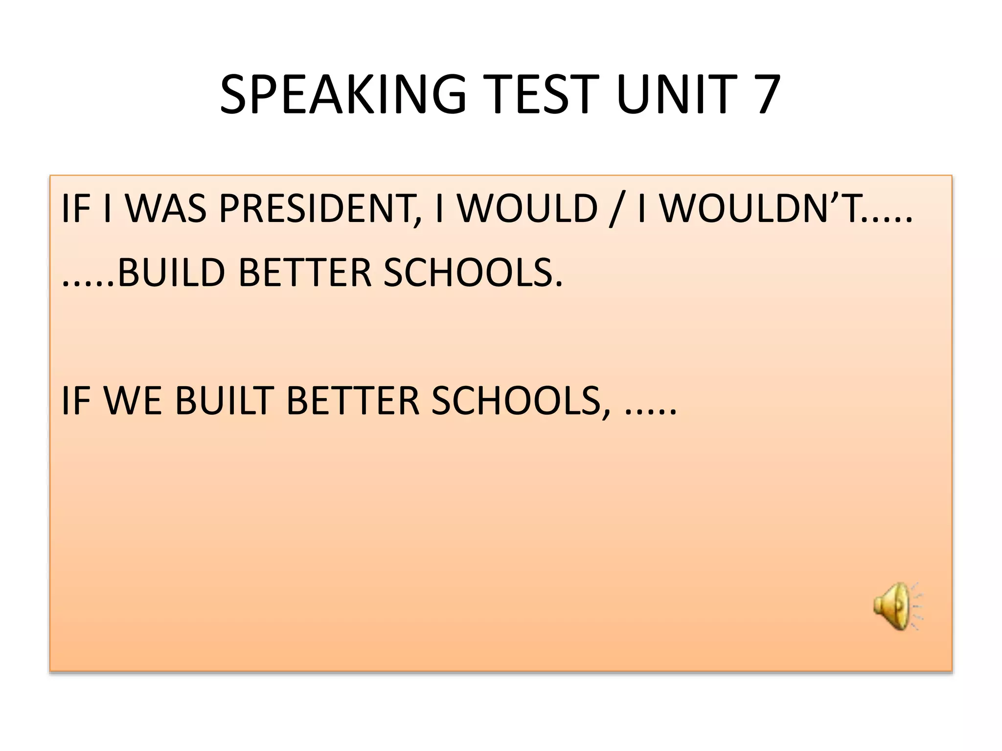 SPEAKING TEST UNIT 7
IF I WAS PRESIDENT, I WOULD / I WOULDN’T.....
.....BUILD BETTER SCHOOLS.
IF WE BUILT BETTER SCHOOLS, .....
 