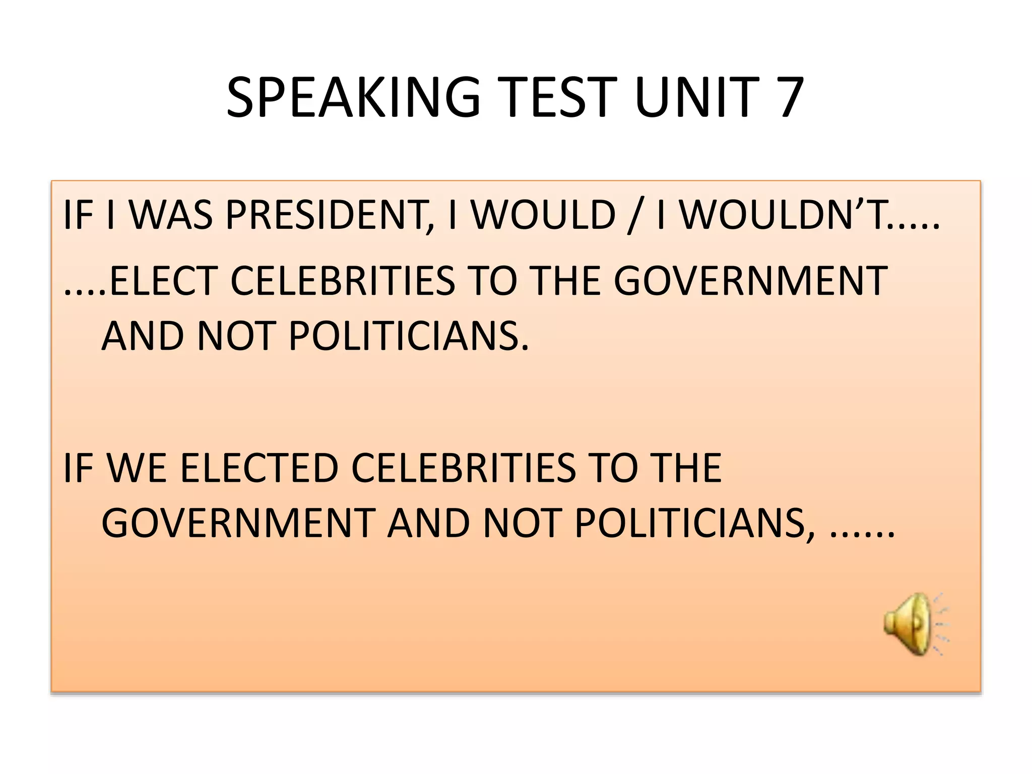 SPEAKING TEST UNIT 7
IF I WAS PRESIDENT, I WOULD / I WOULDN’T.....
....ELECT CELEBRITIES TO THE GOVERNMENT
AND NOT POLITICIANS.
IF WE ELECTED CELEBRITIES TO THE
GOVERNMENT AND NOT POLITICIANS, ......
 