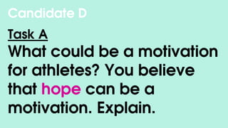 Candidate D
Task A
What could be a motivation
for athletes? You believe
that hope can be a
motivation. Explain.
 