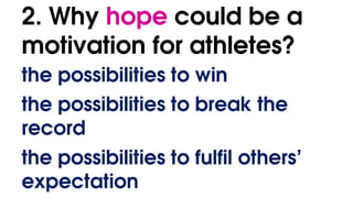 2. Why hope could be a
motivation for athletes?
the possibilities to win
the possibilities to break the
record
the possibilities to fulfil others’
expectation
 