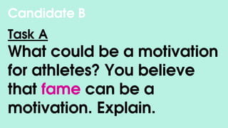 Candidate B
Task A
What could be a motivation
for athletes? You believe
that fame can be a
motivation. Explain.
 