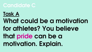 Candidate C
Task A
What could be a motivation
for athletes? You believe
that pride can be a
motivation. Explain.
 