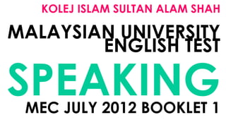 KOLEJ ISLAM SULTAN ALAM SHAH
MALAYSIAN UNIVERSITY
ENGLISH TEST
SPEAKINGMEC JULY 2012 BOOKLET 1
 