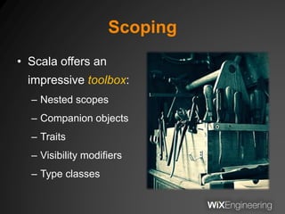 Scoping
• Scala offers an
impressive toolbox:
– Nested scopes
– Companion objects
– Traits
– Visibility modifiers
– Type classes
 