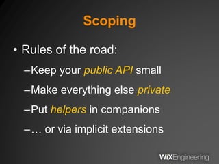 Scoping
• Rules of the road:
–Keep your public API small
–Make everything else private
–Put helpers in companions
–… or via implicit extensions
 