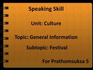 Speaking Skill

      Unit: Culture

Topic: General Information
    Subtopic: Festival

           For Prathomsuksa 5
 