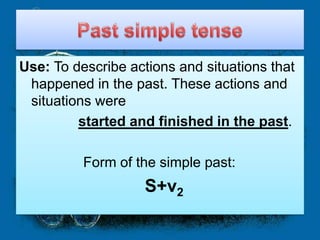 Use: To describe actions and situations that
 happened in the past. These actions and
 situations were
         started and finished in the past.

          Form of the simple past:
                    S+v2
 