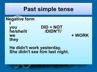 Past simple tense
Negative form
 I
 you            DID + NOT
 he/she/it        /DIDN'T/
 we                               + WORK
 they
 He didn't work yesterday.
 She didn't see him last night.
 