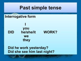 Past simple tense
Interrogative form

           I
          you
 DID     he/she/it   WORK?
           we
          they

 Did he work yesterday?
 Did she see him last night?
 