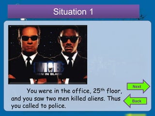 Situation 1




                                            Next
     You were in the office,  25th floor,
and you saw two men killed aliens. Thus     Back
you called to police.
 