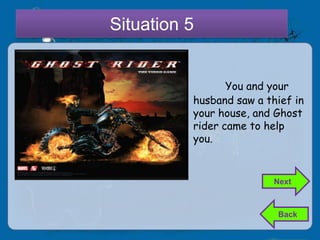 Situation 5


                 You and your
          husband saw a thief in
          your house, and Ghost
          rider came to help
          you.


                          Next



                          Back
 