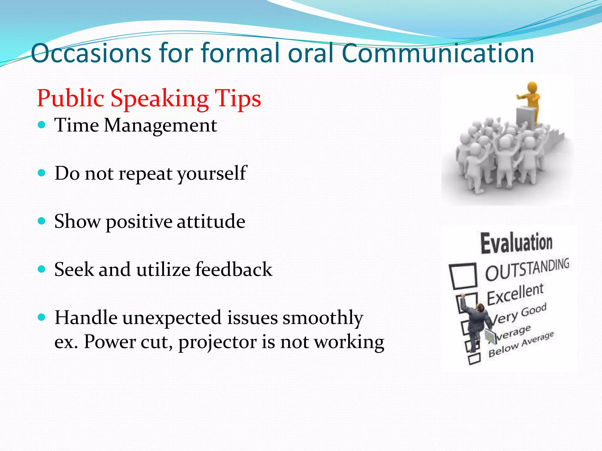 Occasions for formal oral Communication
Public Speaking Tips
 Time Management
 Do not repeat yourself
 Show positive attitude
 Seek and utilize feedback
 Handle unexpected issues smoothly

ex. Power cut, projector is not working

 