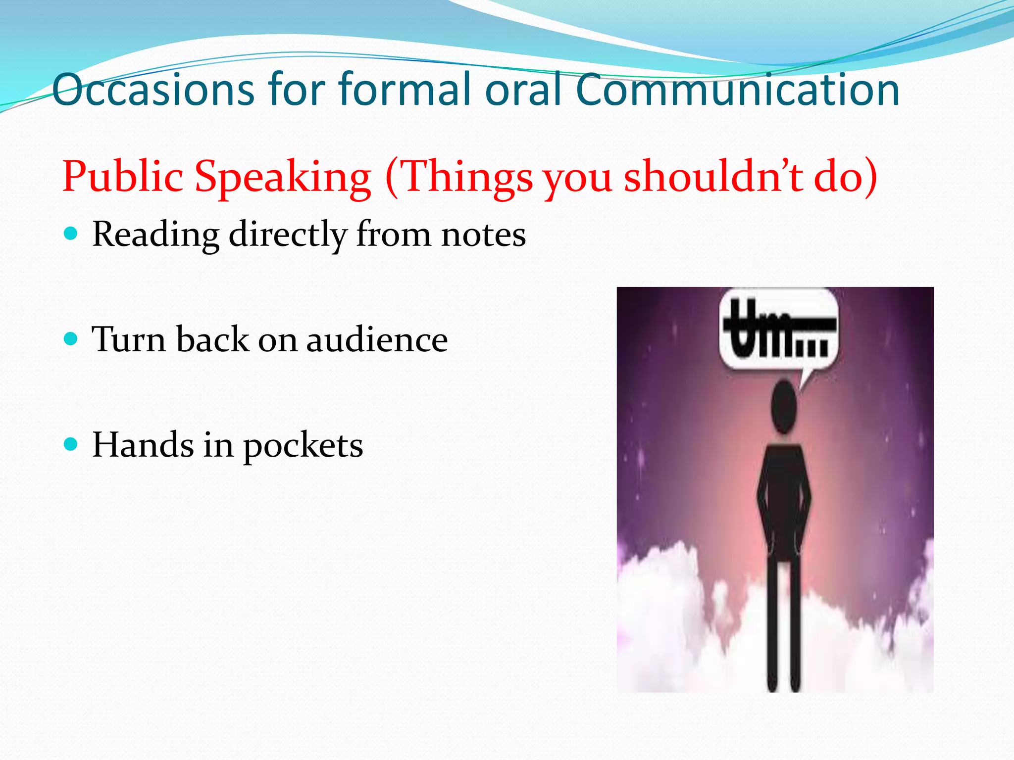 Occasions for formal oral Communication
Public Speaking (Things you shouldn’t do)
 Reading directly from notes
 Turn back on audience

 Hands in pockets

 
