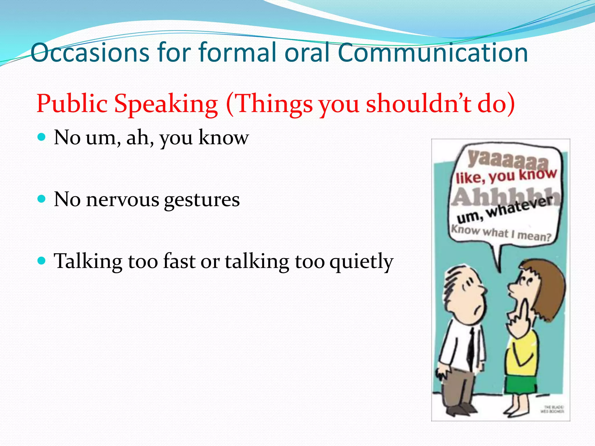 Occasions for formal oral Communication
Public Speaking (Things you shouldn’t do)
 No um, ah, you know
 No nervous gestures

 Talking too fast or talking too quietly

 