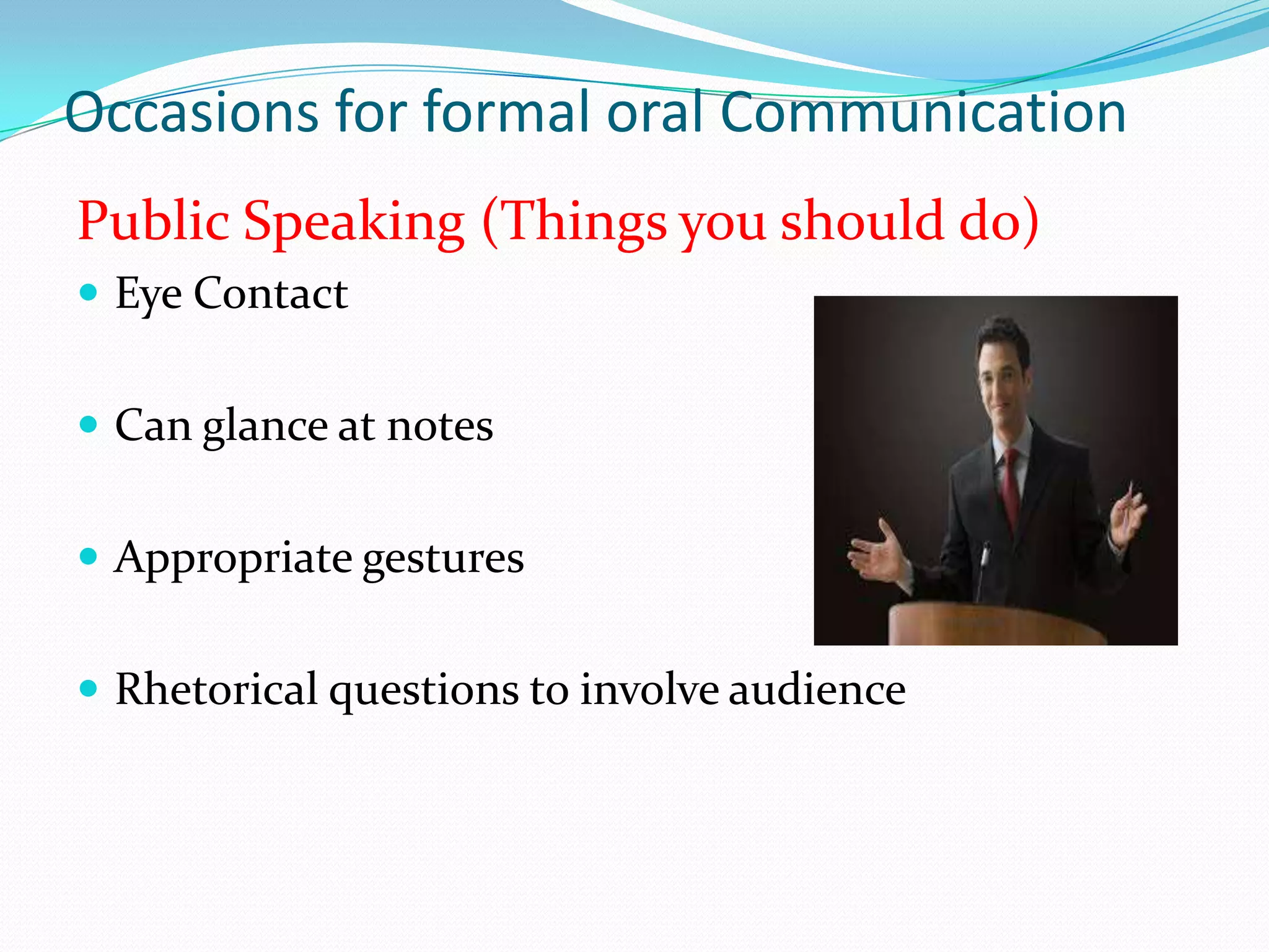 Occasions for formal oral Communication
Public Speaking (Things you should do)
 Eye Contact
 Can glance at notes

 Appropriate gestures
 Rhetorical questions to involve audience

 