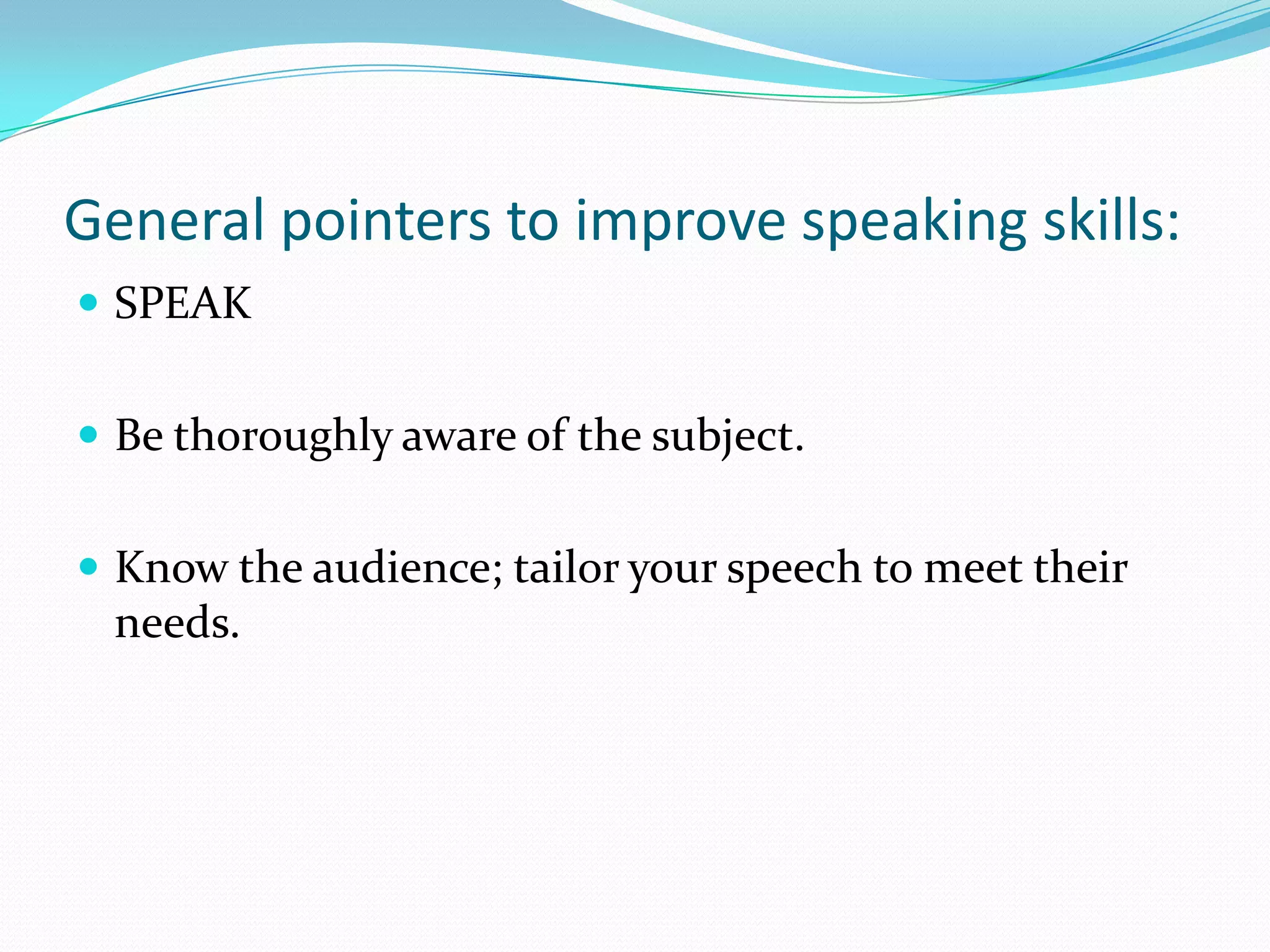 General pointers to improve speaking skills:
 SPEAK
 Be thoroughly aware of the subject.

 Know the audience; tailor your speech to meet their

needs.

 