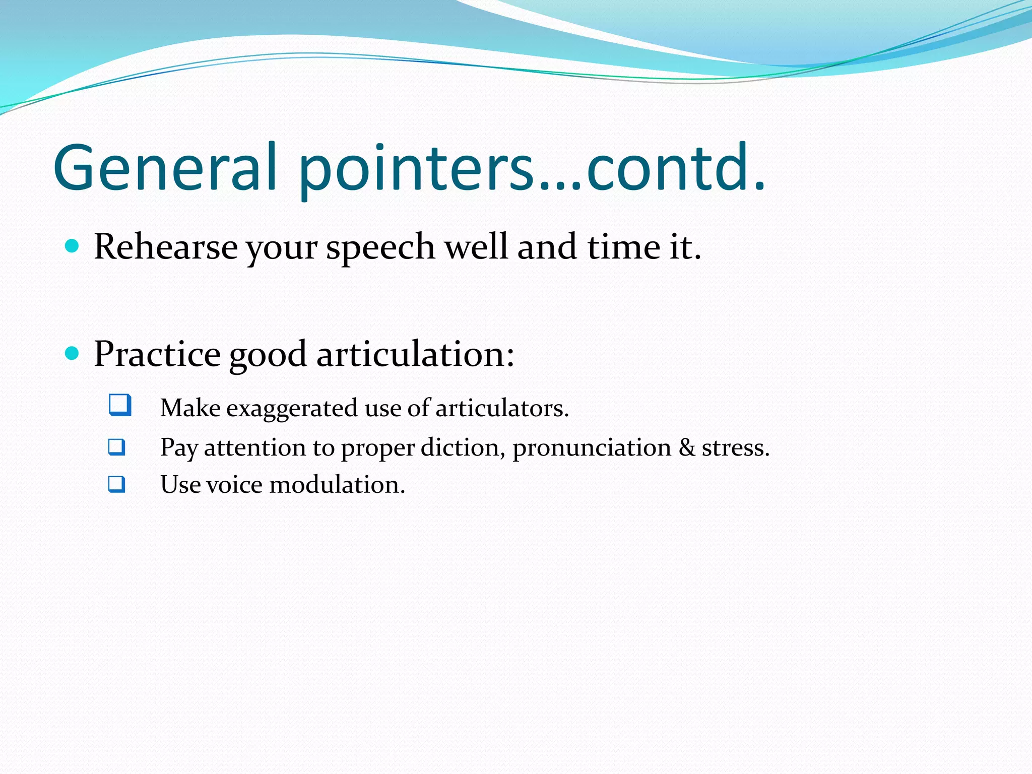 General pointers…contd.
 Rehearse your speech well and time it.
 Practice good articulation:
 Make exaggerated use of articulators.



Pay attention to proper diction, pronunciation & stress.
Use voice modulation.

 
